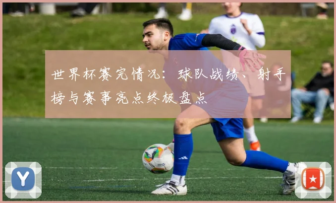 世界杯赛完情况：球队战绩、射手榜与赛事亮点终极盘点
