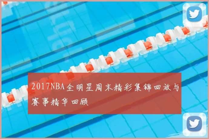 2017NBA全明星周末精彩集锦回放与赛事精华回顾