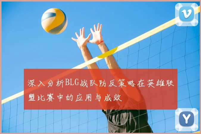 深入分析BLG战队防反策略在英雄联盟比赛中的应用与成效