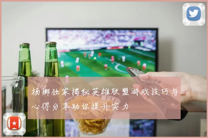 杨娜独家揭秘英雄联盟游戏技巧与心得分享助你提升实力