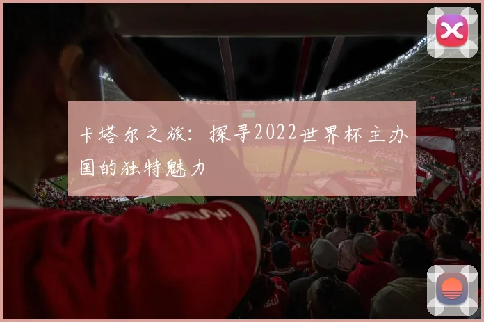 卡塔尔之旅：探寻2022世界杯主办国的独特魅力