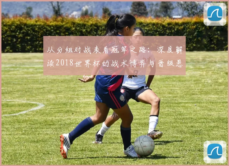 从分组对战表看冠军之路：深度解读2018世界杯的战术博弈与晋级悬念