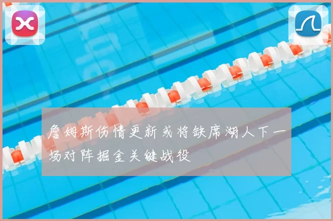 詹姆斯伤情更新或将缺席湖人下一场对阵掘金关键战役