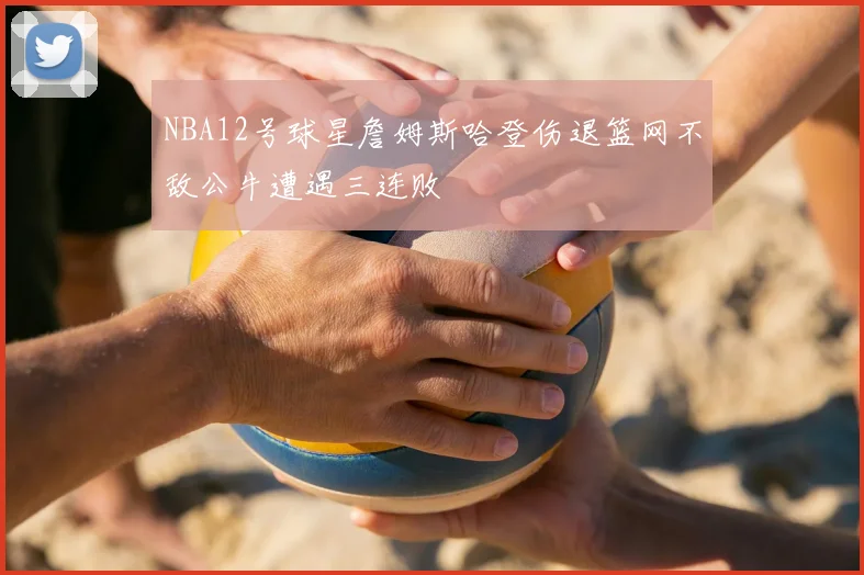 NBA12号球星詹姆斯哈登伤退篮网不敌公牛遭遇三连败