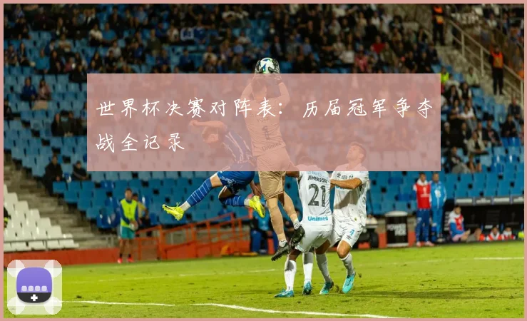 世界杯决赛对阵表：历届冠军争夺战全记录