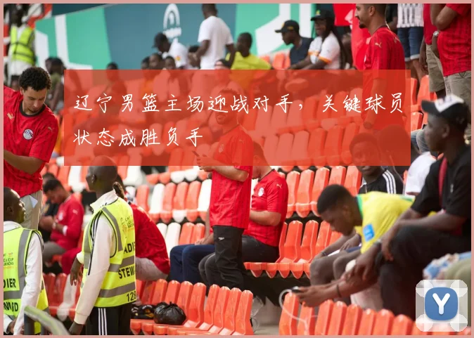 辽宁男篮主场迎战对手，关键球员状态成胜负手