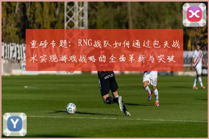 重磅专题：RNG战队如何通过包夹战术实现游戏战略的全面革新与突破
