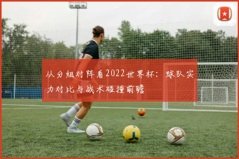 从分组对阵看2022世界杯：球队实力对比与战术碰撞前瞻
