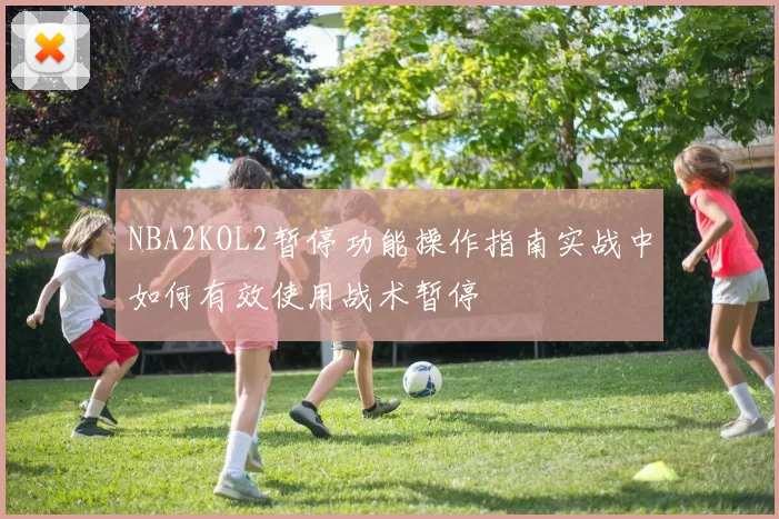 NBA2KOL2暂停功能操作指南实战中如何有效使用战术暂停