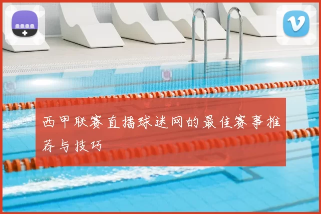 西甲联赛直播球迷网的最佳赛事推荐与技巧