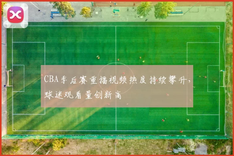 CBA季后赛重播视频热度持续攀升，球迷观看量创新高