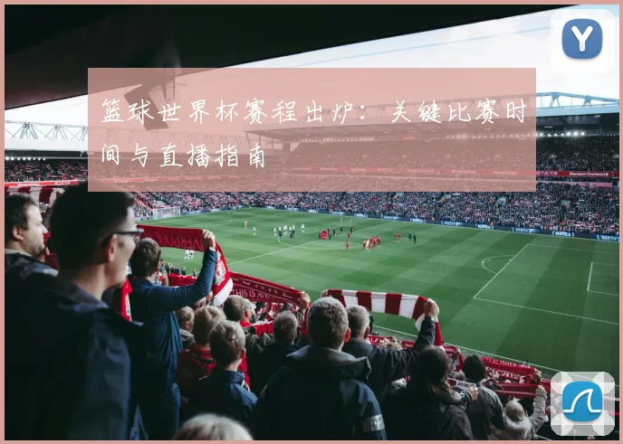 篮球世界杯赛程出炉：关键比赛时间与直播指南