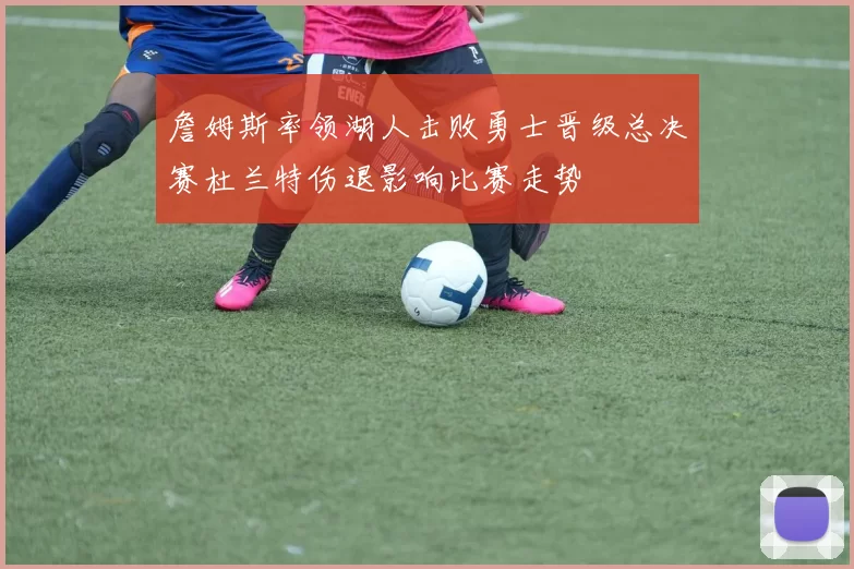 詹姆斯率领湖人击败勇士晋级总决赛杜兰特伤退影响比赛走势