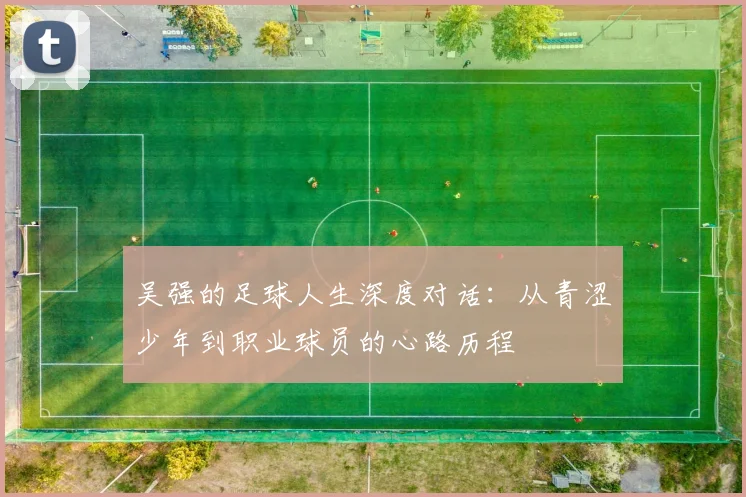 吴强的足球人生深度对话：从青涩少年到职业球员的心路历程
