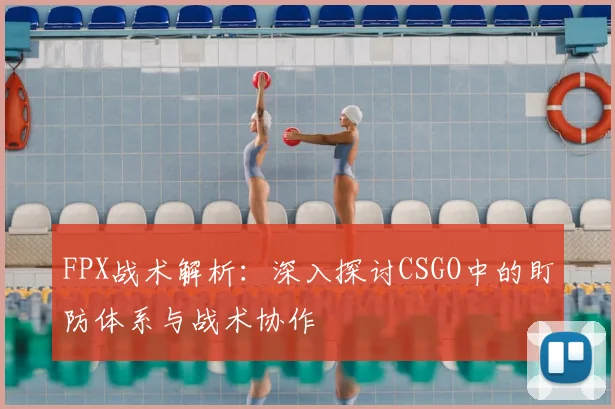 FPX战术解析：深入探讨CSGO中的盯防体系与战术协作