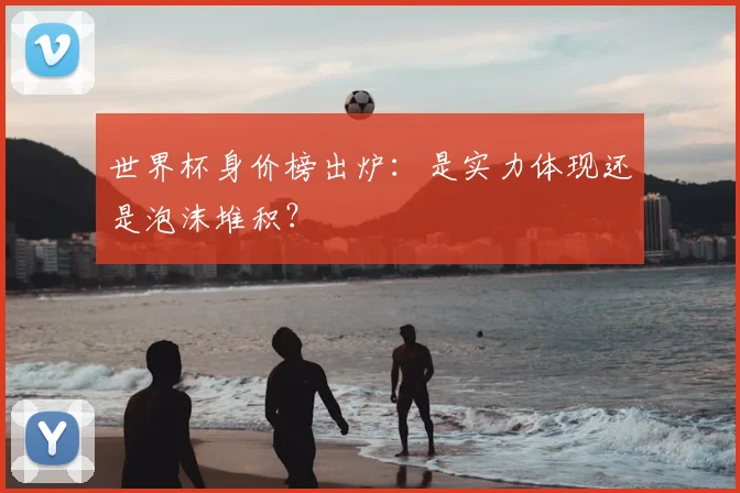 世界杯身价榜出炉：是实力体现还是泡沫堆积？