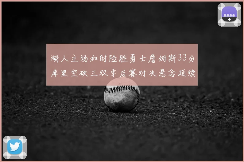 湖人主场加时险胜勇士詹姆斯33分库里空砍三双季后赛对决悬念延续