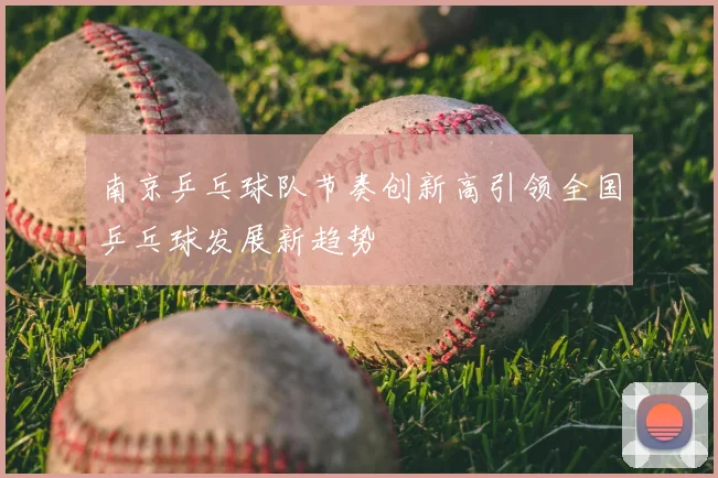南京乒乓球队节奏创新高引领全国乒乓球发展新趋势