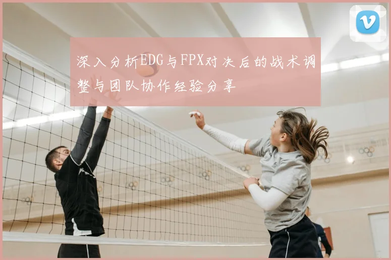 深入分析EDG与FPX对决后的战术调整与团队协作经验分享