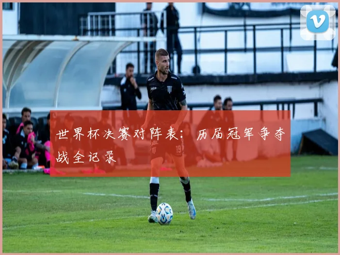 世界杯决赛对阵表:历届冠军争夺战全记录