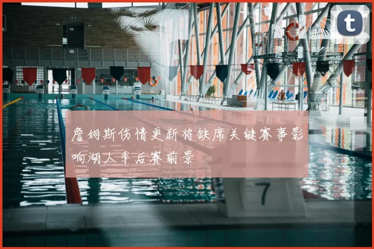 詹姆斯伤情更新将缺席关键赛事影响湖人季后赛前景