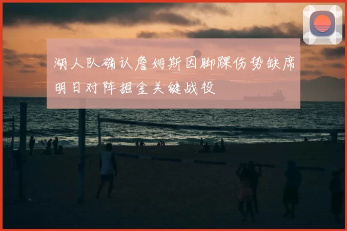 湖人队确认詹姆斯因脚踝伤势缺席明日对阵掘金关键战役