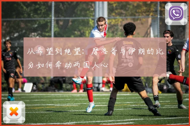 从希望到绝望：摩洛哥与伊朗的比分如何牵动两国人心