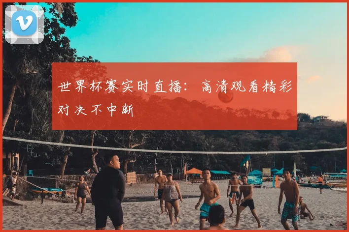 世界杯赛实时直播：高清观看精彩对决不中断