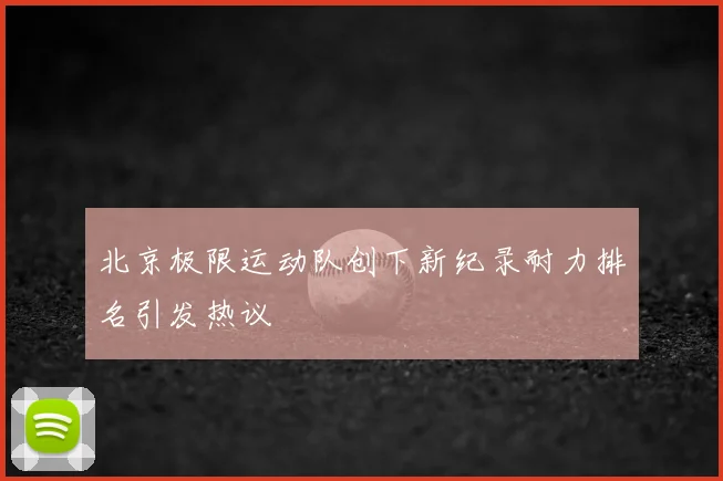 北京极限运动队创下新纪录耐力排名引发热议