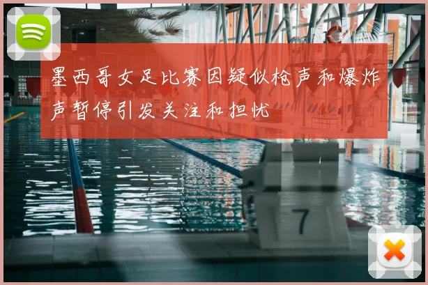 墨西哥女足比赛因疑似枪声和爆炸声暂停引发关注和担忧