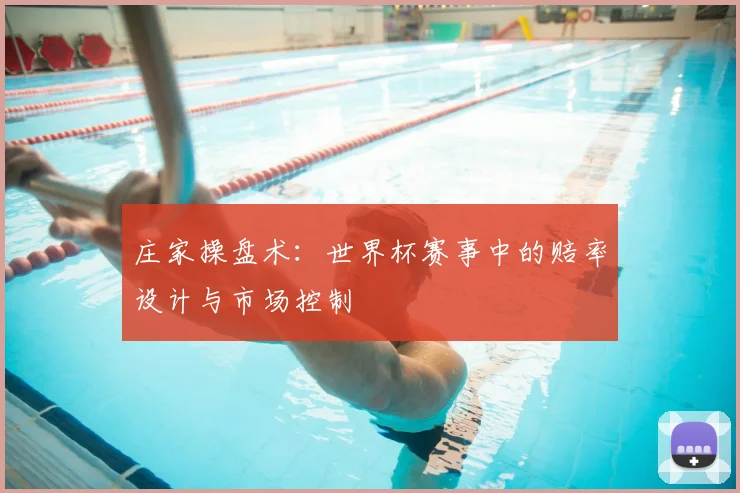 庄家操盘术:世界杯赛事中的赔率设计与市场控制