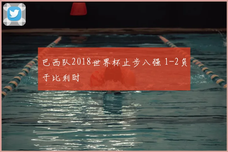 巴西队2018世界杯止步八强 1-2负于比利时