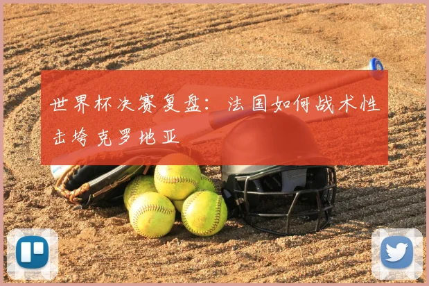世界杯决赛复盘：法国如何战术性击垮克罗地亚