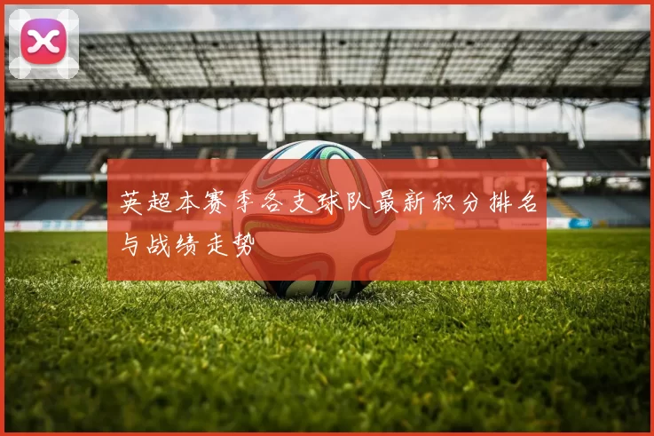 英超本赛季各支球队最新积分排名与战绩走势