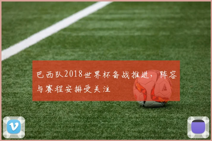 巴西队2018世界杯备战推进，阵容与赛程安排受关注