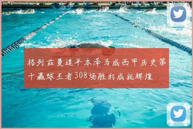格列兹曼追平本泽马成西甲历史第十赢球王者308场胜利成就辉煌
