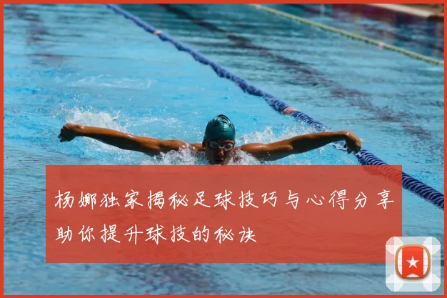 杨娜独家揭秘足球技巧与心得分享助你提升球技的秘诀