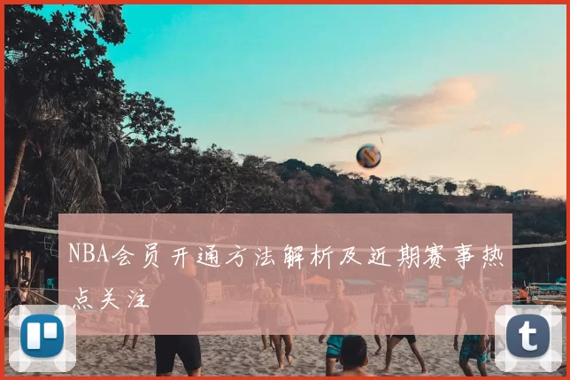 NBA会员开通方法解析及近期赛事热点关注