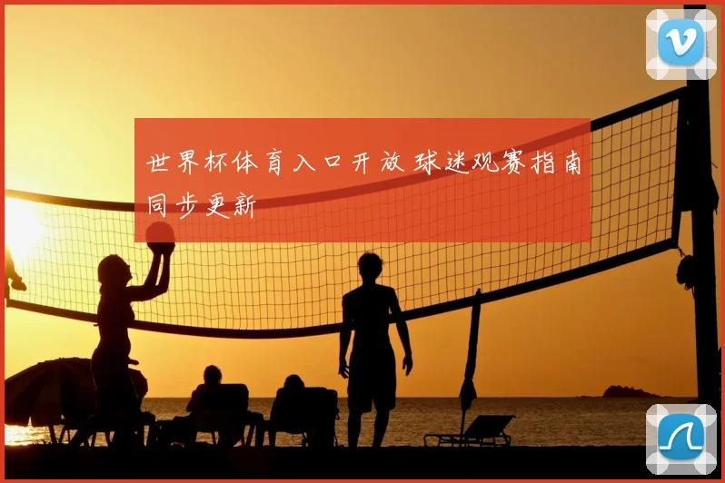 世界杯体育入口开放 球迷观赛指南同步更新
