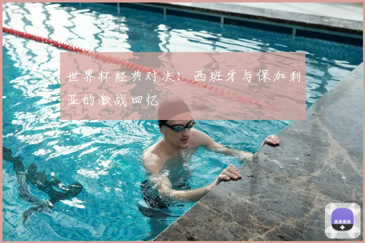 世界杯经典对决：西班牙与保加利亚的激战回忆