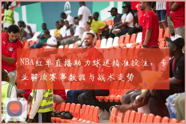 NBA红单直播助力球迷精准投注,专业解读赛事数据与战术走势