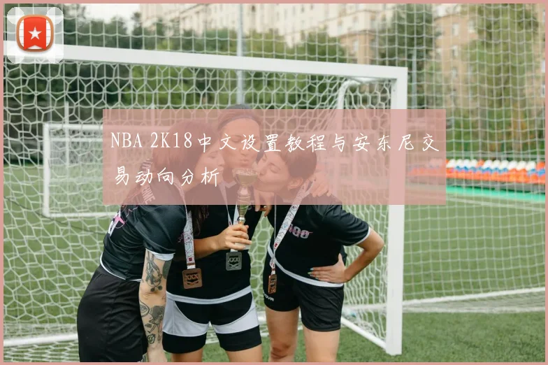 NBA 2K18中文设置教程与安东尼交易动向分析