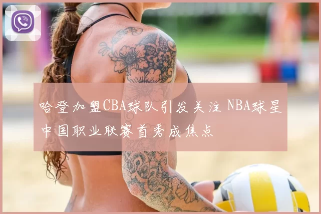 哈登加盟CBA球队引发关注 NBA球星中国职业联赛首秀成焦点