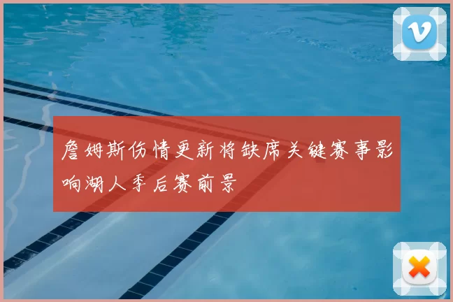 詹姆斯伤情更新将缺席关键赛事影响湖人季后赛前景