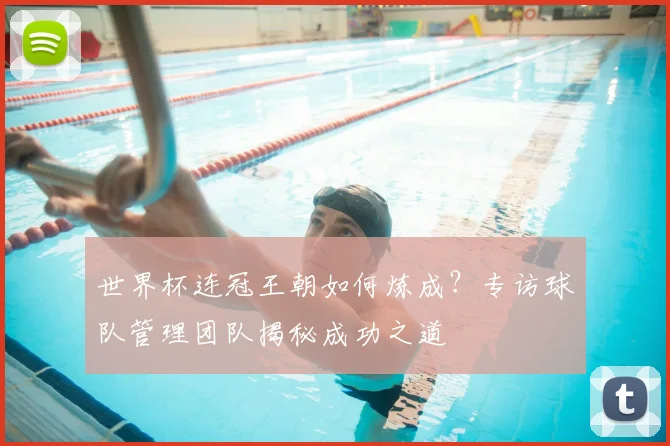 世界杯连冠王朝如何炼成？专访球队管理团队揭秘成功之道