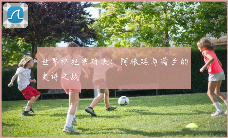 世界杯经典对决：阿根廷与荷兰的史诗之战
