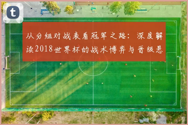 从分组对战表看冠军之路：深度解读2018世界杯的战术博弈与晋级悬念