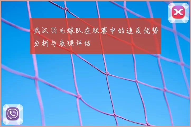 武汉羽毛球队在联赛中的速度优势分析与表现评估