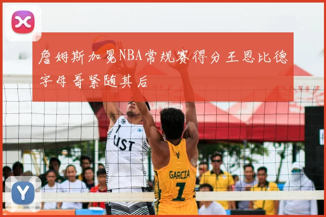 詹姆斯加冕NBA常规赛得分王恩比德字母哥紧随其后