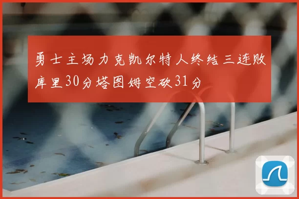 勇士主场力克凯尔特人终结三连败库里30分塔图姆空砍31分